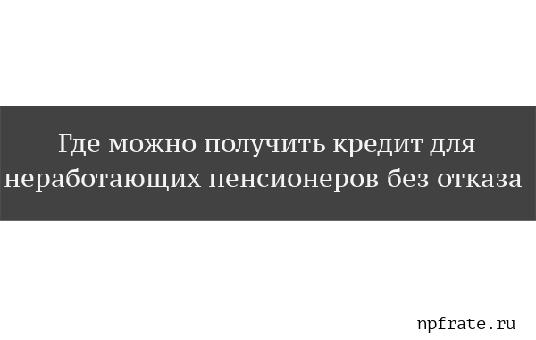Какие банки кредитуют пенсионеров и на каких условиях