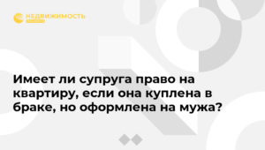 Квартира купленная в браке оформлена на мужа