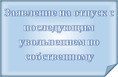 Заявдение на отпуск с последующим увольнением по собственному желанию